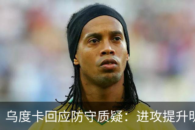 乌度卡回应防守质疑：进攻提升明显，防守仍需加强