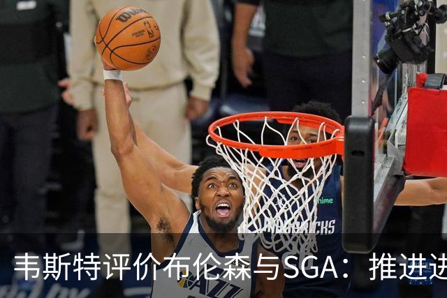 韦斯特评价布伦森与SGA：推进进攻要果断
